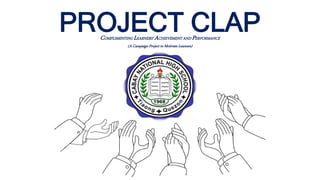 COMPLIMENTING LEARNERS’ ACHIEVEMENT AND PERFORMANCE
(A Campaign Project to Motivate Learners)
PROJECT CLAP
 