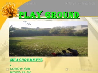 PLAY GROUND




MEASUREMENTS
:
LENGTh- 82M
 