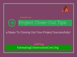 Project Close-Out Tips
4 Steps To Closing Out Your Project Successfully!
JANUARY 2015
featuring
EstimatingConstructionCost.Org
 