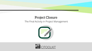 CITOOLKIT
Project Closure
The Final Activity in Project Management
 