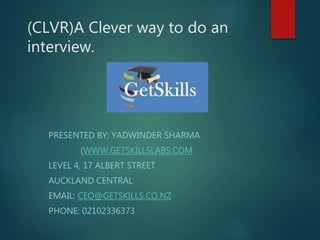 (CLVR)A Clever way to do an
interview.
PRESENTED BY: YADWINDER SHARMA
(WWW.GETSKILLSLABS.COM
LEVEL 4, 17 ALBERT STREET
AUCKLAND CENTRAL
EMAIL: CEO@GETSKILLS.CO.NZ
PHONE: 02102336373
 