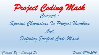 Project Coding Mask
Concept :
Special Characters In Project Numbers
And
Defining Project Code Mask
Created By : Soumya De Dated:21/11/2016
 