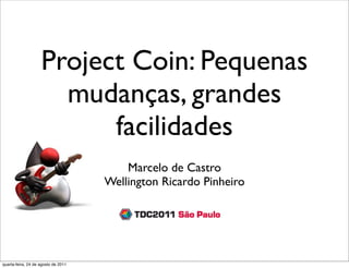 Project Coin: Pequenas
                      mudanças, grandes
                          facilidades
                                         Marcelo de Castro
                                     Wellington Ricardo Pinheiro




quarta-feira, 24 de agosto de 2011
 