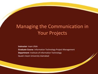 Managing the Communication in
Your Projects
Instructor: Inam Ullah
Graduate Course: Information Technology Project Management
Department: Institute of information Technology
Quaid-i-Azam University Islamabad

 