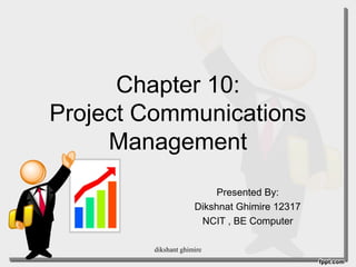 Chapter 10:
Project Communications
Management
Presented By:
Dikshnat Ghimire 12317
NCIT , BE Computer
dikshant ghimire
 