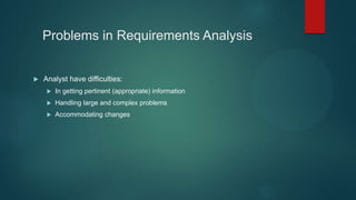 Problems in Requirements Analysis
 Analyst have difficulties:
 In getting pertinent (appropriate) information
 Handling large and complex problems
 Accommodating changes
 