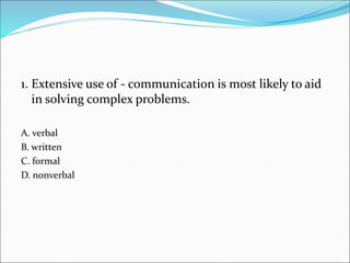 1. Extensive use of - communication is most likely to aid
in solving complex problems.
A. verbal
B. written
C. formal
D. nonverbal
 