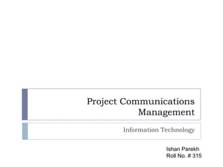 Project Communications
Management
Information Technology
Ishan Parekh
Roll No. # 315
 