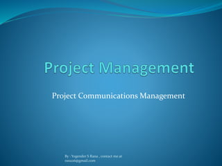 Project Communications Management 
By : Yogender S Rana , contact me at 
rana26@gmail.com 
 