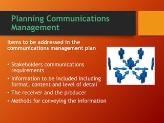 Planning Communications
Management
Items to be addressed in the
communications management plan
• Stakeholders communications
requirements
• Information to be included including
format, content and level of detail
• The receiver and the producer
• Methods for conveying the information
 