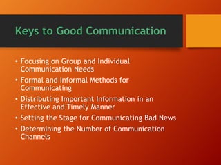 Keys to Good Communication
• Focusing on Group and Individual
Communication Needs
• Formal and Informal Methods for
Communicating
• Distributing Important Information in an
Effective and Timely Manner
• Setting the Stage for Communicating Bad News
• Determining the Number of Communication
Channels
 