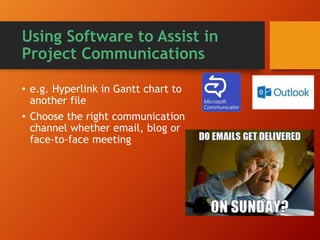 • Translate your strategy to your
team
• Use Project Management
Software e.g. Salesforce, JIRA,
Confluence, MS SharePoint etc.
• Organization’s ability to
communicate is more important
than communication
Using Software to Assist in
Project Communications
 