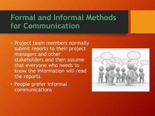 Formal and Informal Methods
for Communication
• Project team members normally
submit reports to their project
managers and other
stakeholders and then assume
that everyone who needs to
know the information will read
the reports
• People prefer informal
communications
 