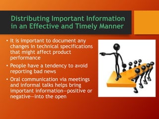 Distributing Important Information
in an Effective and Timely Manner
• It is important to document any
changes in technical specifications
that might affect product
performance
• People have a tendency to avoid
reporting bad news
• Oral communication via meetings
and informal talks helps bring
important information—positive or
negative—into the open
 