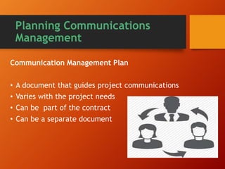 Planning Communications
Management
Communication Management Plan
• A document that guides project communications
• Varies with the project needs
• Can be part of the contract
• Can be a separate document
 