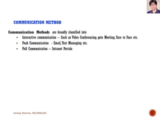 COMMUNICATION METHOD
Communication Methods are broadly classified into
 Interactive communication – Such as Video Conferencing, goto Meeting, Face to Face etc.
 Push Communication - Email,Text Messaging etc.
 Pull Communication – Intranet Portals
Pankaj Sharma, 9810996356
 