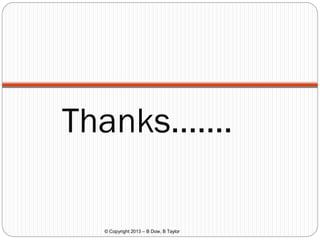 Thanks…….

© Copyright 2013 – B Dow, B Taylor

 