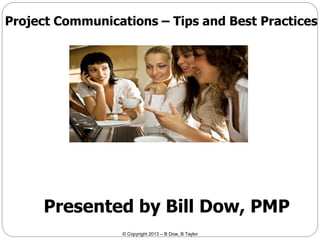 Project Communications – Tips and Best Practices

Presented by Bill Dow, PMP
© Copyright 2013 – B Dow, B Taylor

 
