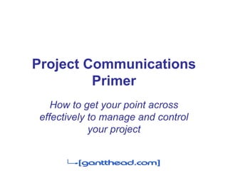 Project Communications
Primer
How to get your point across
effectively to manage and control
your project
 