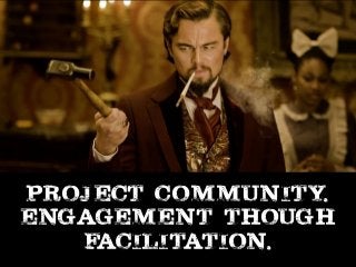 Project Community.

Engagement though
facilitation.
 