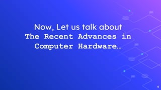 Now, Let us talk about
The Recent Advances in
Computer Hardware…
6
 
