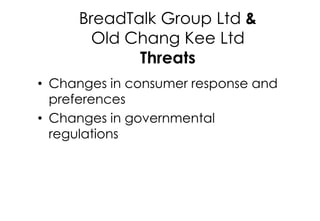 BreadTalk Group Ltd &
Old Chang Kee Ltd
Threats
• Changes in consumer response and
preferences
• Changes in governmental
r...