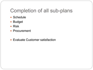 Completion of all sub-plans
Schedule
Budget
Risk
Procurement
Evaluate Customer satisfaction