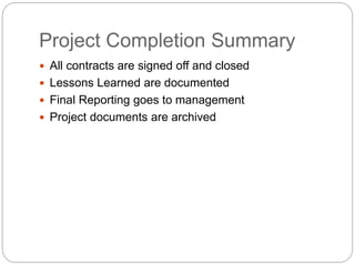 Project Completion Summary
All contracts are signed off and closed
Lessons Learned are documented
Final Reporting goes to management
Project documents are archived