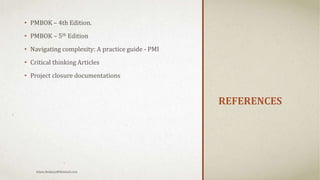 REFERENCES
• PMBOK – 4th Edition.
• PMBOK – 5th Edition
• Navigating complexity: A practice guide - PMI
• Critical thinking Articles
• Project closure documentations
Islam.Hedjazy@Hotmail.com
 