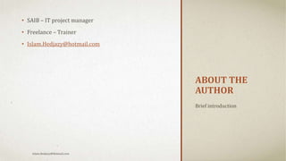 ABOUT THE
AUTHOR
• SAIB – IT project manager
• Freelance – Trainer
• Islam.Hedjazy@hotmail.com
Brief introduction
Islam.Hedjazy@Hotmail.com
 