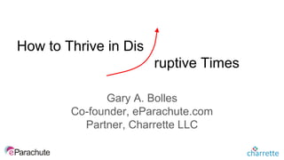 How to Thrive in Dis
Gary A. Bolles
Co-founder, eParachute.com
Partner, Charrette LLC
ruptive Times
 