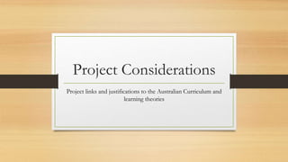 Project Considerations
Project links and justifications to the Australian Curriculum and
learning theories
 