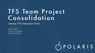 Utilizing TFS Integration Tools 
Jeff Przylucki 
Senior Consultant 
Polaris Solutions 
 