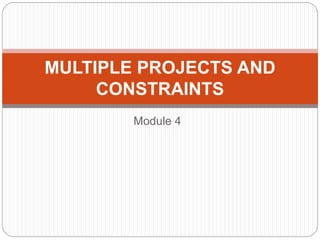Module 4
MULTIPLE PROJECTS AND
CONSTRAINTS
 