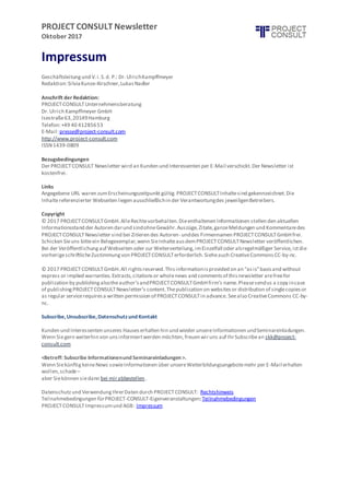 PROJECT CONSULT Newsletter
Oktober 2017
Impressum
Geschäftsleitungund V.i.S.d. P.: Dr.UlrichKampffmeyer
Redaktion:SilviaKunze-Kirschner,LukasNadler
Anschrift der Redaktion:
PROJECTCONSULTUnternehmensberatung
Dr.Ulrich Kampffmeyer GmbH
Isestraße63,20149Hamburg
Telefon:+49 40 41285653
E-Mail:presse@project-consult.com
http://www.project-consult.com
ISSN1439-0809
Bezugsbedingungen
Der PROJECTCONSULT Newsletter wird an Kunden und Interessenten per E-Mail verschickt.Der Newsletter ist
kostenfrei.
Links
Angegebene URL waren zumErscheinungszeitpunkt gültig.PROJECTCONSULTInhaltesind gekennzeichnet.Die
Inhaltereferenzierter Webseiten liegen ausschließlichin der Verantwortungdes jeweiligenBetreibers.
Copyright
© 2017 PROJECTCONSULTGmbH.AlleRechtevorbehalten.Dieenthaltenen Informationen stellen den aktuellen
Informationsstand der Autoren darund sindohneGewähr.Auszüge,Zitate,ganzeMeldungen und Kommentaredes
PROJECTCONSULTNewsletter sind bei Zitieren des Autoren- unddes Firmennamen PROJECTCONSULTGmbHfrei.
Schicken Sieuns bitteein Belegexemplar,wenn SieInhalteausdemPROJECTCONSULTNewsletter veröffentlichen.
Bei der Veröffentlichungauf Webseiten oder zur Weiterverteilung,imEinzelfall oder alsregelmäßiger Service,istdie
vorherigeschriftlicheZustimmungvon PROJECTCONSULTerforderlich.Sieheauch CreativeCommonsCC-by-nc.
© 2017 PROJECTCONSULTGmbH.All rightsreserved.Thisinformationisprovided on an ”asis”basisand without
express or implied warranties.Extracts,citationsor wholenews and commentsof thisnewsletter arefreefor
publication by publishingalsotheauthor’sandPROJECTCONSULTGmbHfirm’s name.Pleasesendus a copy incase
of publishingPROJECTCONSULTNewsletter’s content.Thepublication on websitesor distribution of singlecopiesor
as regular servicerequiresa written permission of PROJECTCONSULTin advance. Seealso CreativeCommons CC-by-
nc.
Subscribe,Unsubscribe,Datenschutzund Kontakt
Kunden und Interessenten unseres Hauseserhalten hin und wieder unsereInformationen undSeminareinladungen.
Wenn Siegern weiterhin von unsinformiertwerden möchten,freuen wiruns auf IhrSubscribean skk@project-
consult.com
<Betreff: Subscribe Informationenund Seminareinladungen >.
Wenn SiekünftigkeineNews sowieInformationen über unsereWeiterbildungsangebotemehr per E-Mail erhalten
wollen,schade–
aber Siekönnen siedann bei mirabbestellen .
Datenschutzund VerwendungIhrerDaten durch PROJECTCONSULT: Rechtshinweis
Teilnahmebedingungen fürPROJECT-CONSULT-Eigenveranstaltungen:Teilnahmebedingungen
PROJECTCONSULTImpressumund AGB: Impressum
 
