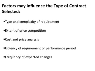 Factors may Influence the Type of Contract
Selected:
Type and complexity of requirement
Extent of price competition
Cost and price analysis
Urgency of requirement or performance period
Frequency of expected changes
 