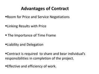 Advantages of Contract
Room for Price and Service Negotiations
Linking Results with Price
 The Importance of Time Frame
Liability and Delegation
Contract is required to share and bear individual’s
responsibilities in completion of the project.
Effective and efficiency of work.
 
