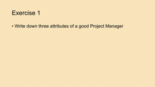 Exercise 1
• Write down three attributes of a good Project Manager
 
