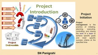 5
Project
Initiation
Project
management is the
practice of initiating,
planning, executing,
controlling, and closing
the work of a team to
achieve specific goals
and meet specific
success criteria at the
specified time
SN Panigrahi
 