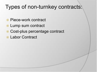Types of non-turnkey contracts:
 Piece-work contract
 Lump sum contract
 Cost-plus percentage contract
 Labor Contract
 