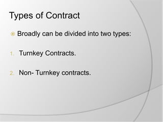 Types of Contract
 Broadly can be divided into two types:
1. Turnkey Contracts.
2. Non- Turnkey contracts.
 