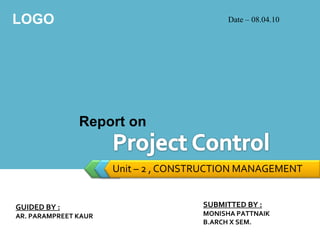 LOGO                                       Date – 08.04.10




               Report on


                      Unit – 2 , CONSTRUCTION MANAGEMENT


GUIDED BY :                           SUBMITTED BY :
AR. PARAMPREET KAUR                   MONISHA PATTNAIK
                                      B.ARCH X SEM.
 