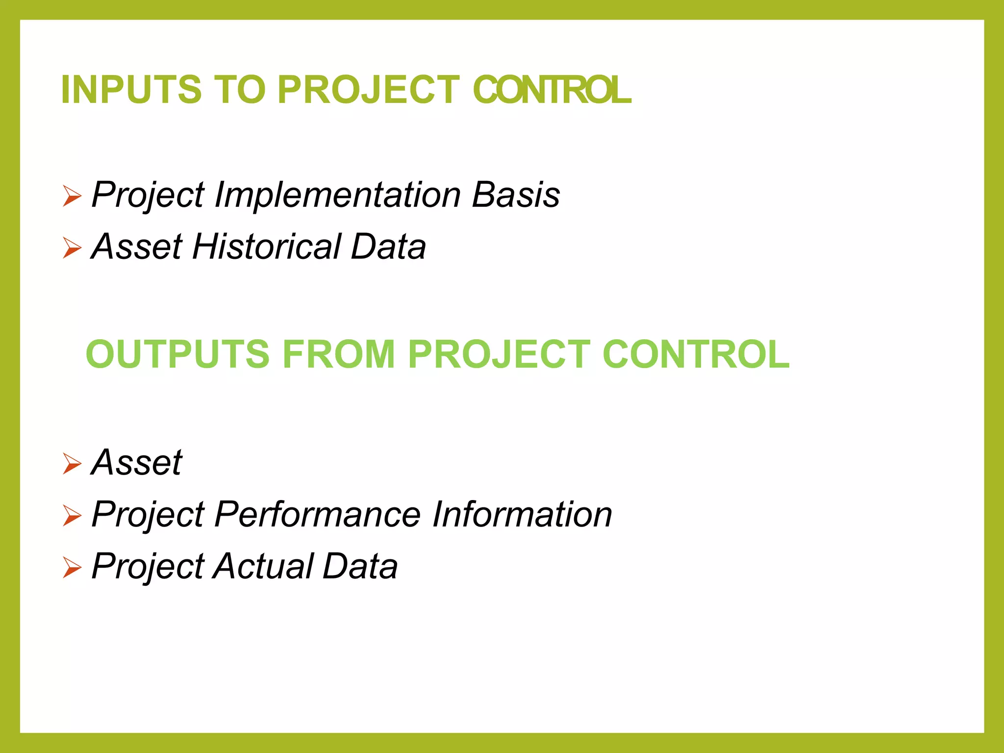 INPUTS TO PROJECT CONTROL
 Project Implementation Basis
 Asset Historical Data
OUTPUTS FROM PROJECT CONTROL
 Asset
 Project Performance Information
 Project Actual Data
 