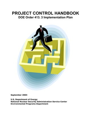 PROJECT CONTROL HANDBOOK
       DOE Order 413. 3 Implementation Plan




September 2004

U.S. Department of Energy
National Nuclear Security Administration Service Center
Environmental Programs Department
 