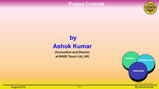 Project Controls
Slide 1
By Ashok KumarAugust 2019 Slide 1
By Ashok Kumar
© RASS Touch Limited
by
Ashok Kumar
(Consultant and Director
at RASS Touch Ltd, UK)
 
