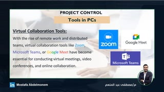 PROJECT CONTROL
Tools in PCs
Virtual Collaboration Tools:
With the rise of remote work and distributed
teams, virtual collaboration tools like Zoom,
Microsoft Teams, or Google Meet have become
essential for conducting virtual meetings, video
conferences, and online collaboration.
 