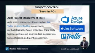 PROJECT CONTROL
Tools in PCs
Agile Project Management Tools:
Agile project management tools, such as Jira,
Trello, or Azure DevOps, support agile
methodologies like Scrum or Kanban. These tools
facilitate agile project planning, task management,
backlog tracking, and sprint management.
 