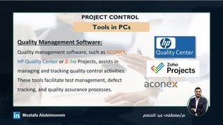PROJECT CONTROL
Tools in PCs
Quality Management Software:
Quality management software, such as ACONEX,
HP Quality Center or Zoho Projects, assists in
managing and tracking quality control activities.
These tools facilitate test management, defect
tracking, and quality assurance processes.
 
