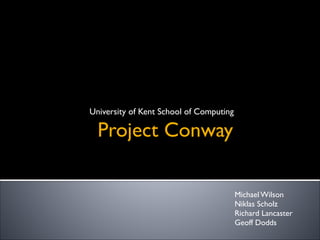 Project Conway
University of Kent School of Computing
Michael Wilson	

Niklas Scholz	

Richard Lancaster	

Geoff Dodds
 