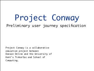 Project Conway
Preliminary user journey speciﬁcation

Project Conway is a collaborative
education project between
Deeson Online and the University of
Kent’s TinkerSoc and School of
Computing.

 
